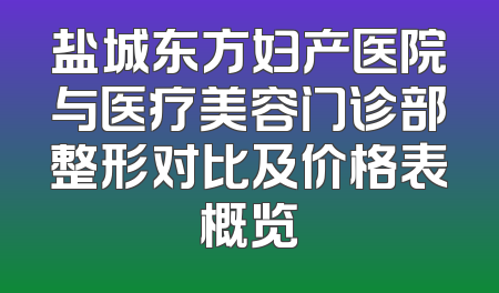盐城东方妇产医院与医疗美容门诊部整形对比及价格表概览
