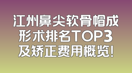 江州鼻尖软骨帽成形术排名TOP3及矫正费用概览！