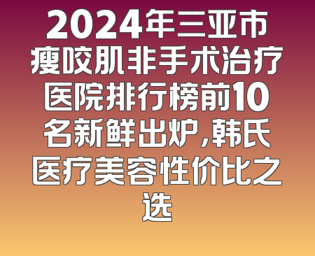 2024年三亚市瘦咬肌非手术治疗医院排行榜前10名新鲜出炉，韩氏医疗美容性价比之选