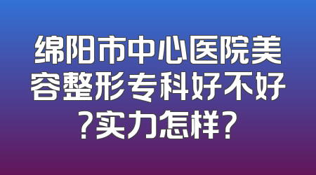 绵阳市中心医院美容整形专科好不好？实力怎样？
