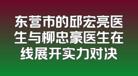 东营市的邱宏亮医生与柳忠豪医生在线展开实力对决