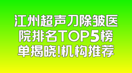江州超声刀除皱医院排名TOP5榜单揭晓！机构推荐