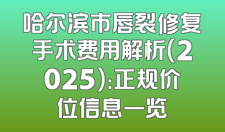 哈尔滨市唇裂修复手术费用解析（2025）：正规价位信息一览