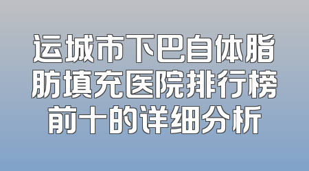 运城市下巴自体脂肪填充医院排行榜前十的详细分析