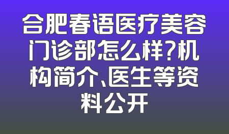 合肥春语医疗美容门诊部怎么样？机构简介、医生等资料公开