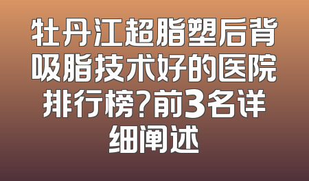 牡丹江超脂塑后背吸脂技术好的医院排行榜？前3名详细阐述