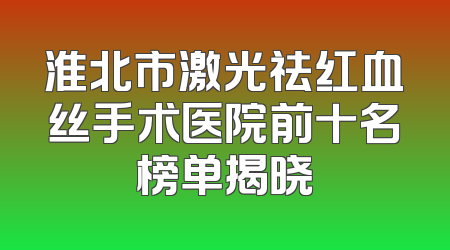 淮北市激光祛红血丝手术医院前十名榜单揭晓