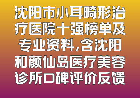 沈阳市小耳畸形治疗医院十强榜单及专业资料，含沈阳和颜仙岛医疗美容诊所口碑评价反馈