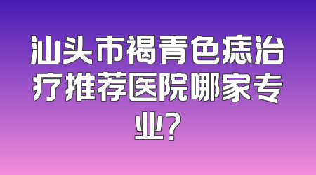 汕头市褐青色痣治疗推荐医院哪家专业？