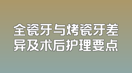 全瓷牙与烤瓷牙差异及术后护理要点