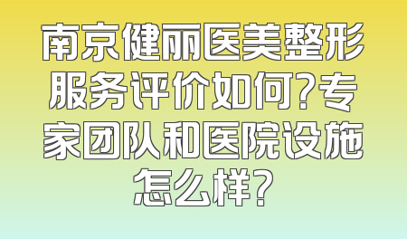 南京健丽医美整形服务评价如何？专家团队和医院设施怎么样？