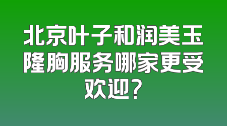 北京叶子和润美玉隆胸服务哪家更受欢迎？
