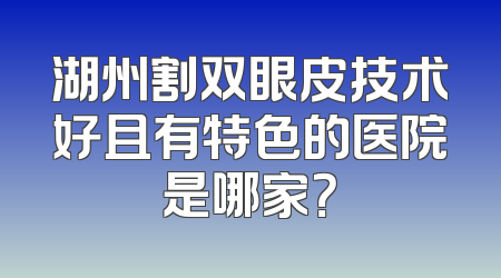 湖州割双眼皮技术好且有特色的医院是哪家？