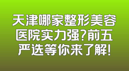 天津哪家整形美容医院实力强？前五严选等你来了解！