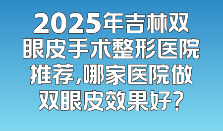 2025年吉林双眼皮手术整形医院推荐，哪家医院做双眼皮效果好？