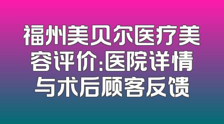 福州美贝尔医疗美容评价：医院详情与术后顾客反馈
