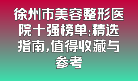 徐州市美容整形医院十强榜单：精选指南，值得收藏与参考