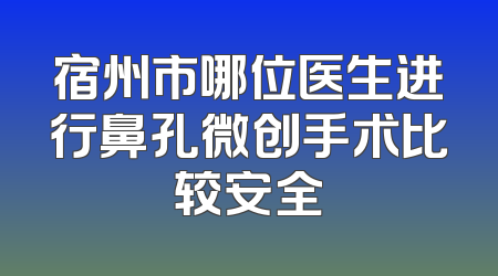 宿州市哪位医生进行鼻孔微创手术比较安全