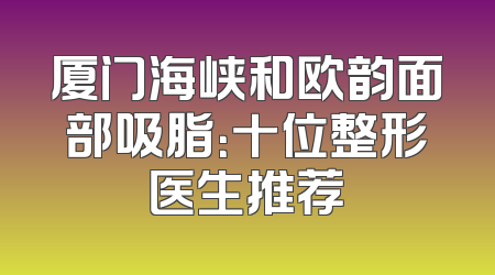 厦门海峡和欧韵面部吸脂：十位整形医生推荐