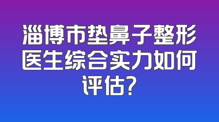 淄博市垫鼻子整形医生综合实力如何评估？