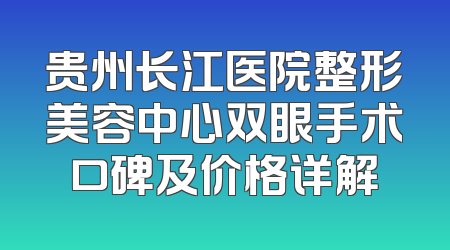 贵州长江医院整形美容中心双眼手术口碑及价格详解