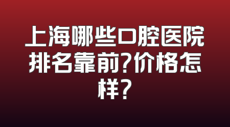 上海哪些口腔医院排名靠前？价格怎样？