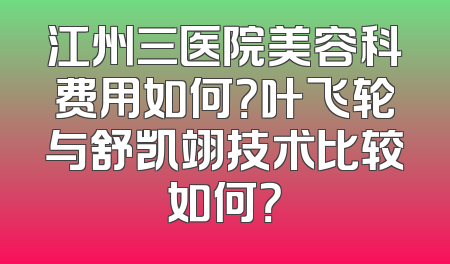 江州三医院美容科费用如何？叶飞轮与舒凯翊技术比较如何？