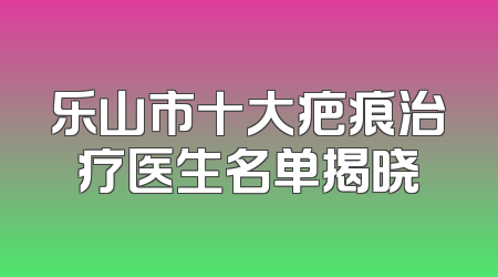 乐山市十大疤痕治疗医生名单揭晓