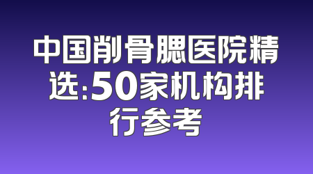 中国削骨腮医院精选：50家机构排行参考