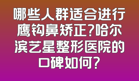 哪些人群适合进行鹰钩鼻矫正？哈尔滨艺星整形医院的口碑如何？