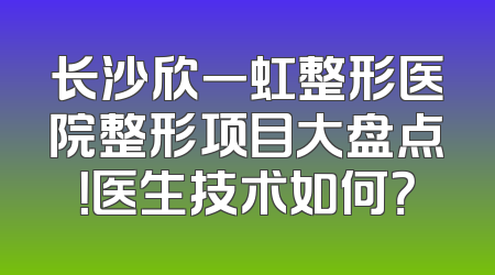 长沙欣一虹整形医院整形项目大盘点！医生技术如何？