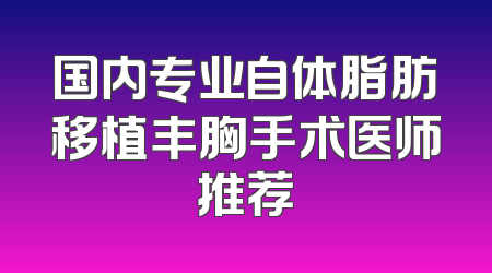 国内专业自体脂肪移植丰胸手术医师推荐