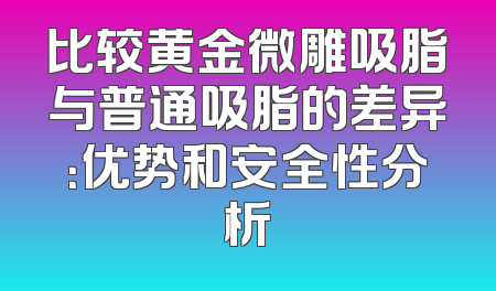 比较黄金微雕吸脂与普通吸脂的差异：优势和安全性分析