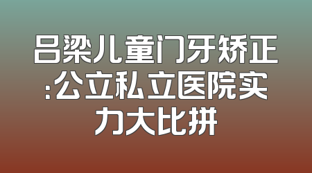 吕梁儿童门牙矫正：公立私立医院实力大比拼
