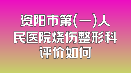资阳市第（一）人民医院烧伤整形科评价如何