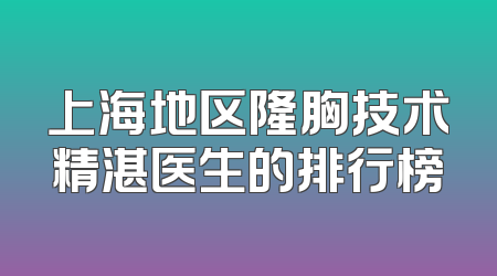 上海地区隆胸技术精湛医生的排行榜