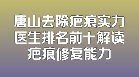 唐山去除疤痕实力医生排名前十解读疤痕修复能力