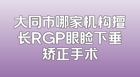 大同市哪家机构擅长RGP眼睑下垂矫正手术