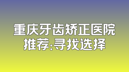 重庆牙齿矫正医院推荐：寻找选择