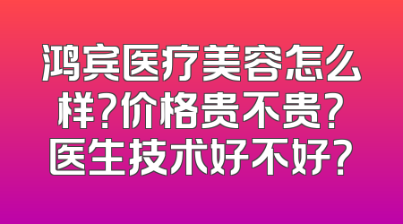 鸿宾医疗美容怎么样？价格贵不贵？医生技术好不好？