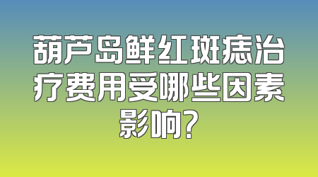 葫芦岛鲜红斑痣治疗费用受哪些因素影响？