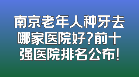南京老年人种牙去哪家医院好？前十强医院排名公布！