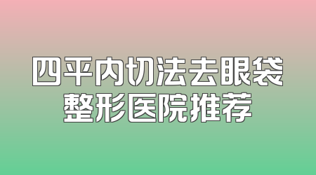 四平内切法去眼袋整形医院推荐