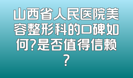 山西省人民医院美容整形科的口碑如何？是否值得信赖？