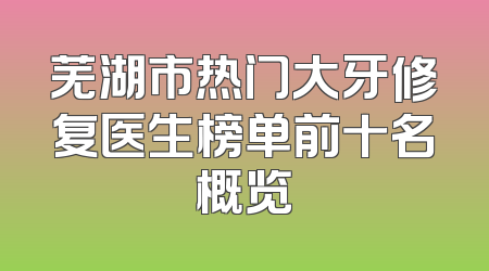 芜湖市热门大牙修复医生榜单前十名概览