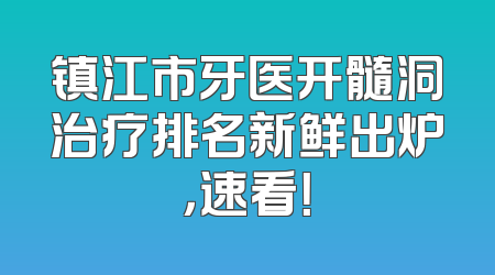 镇江市牙医开髓洞治疗排名新鲜出炉，速看！