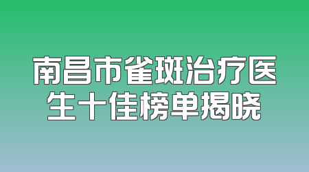南昌市雀斑治疗医生十佳榜单揭晓