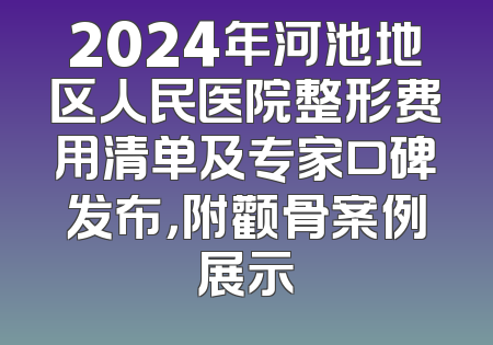 2024年河池地区人民医院整形费用清单及专家口碑发布，附颧骨案例展示