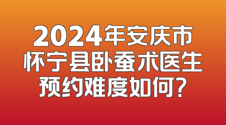 2024年安庆市怀宁县卧蚕术医生预约难度如何？