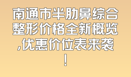 南通市半肋鼻综合整形价格全新概览，优惠价位表来袭！